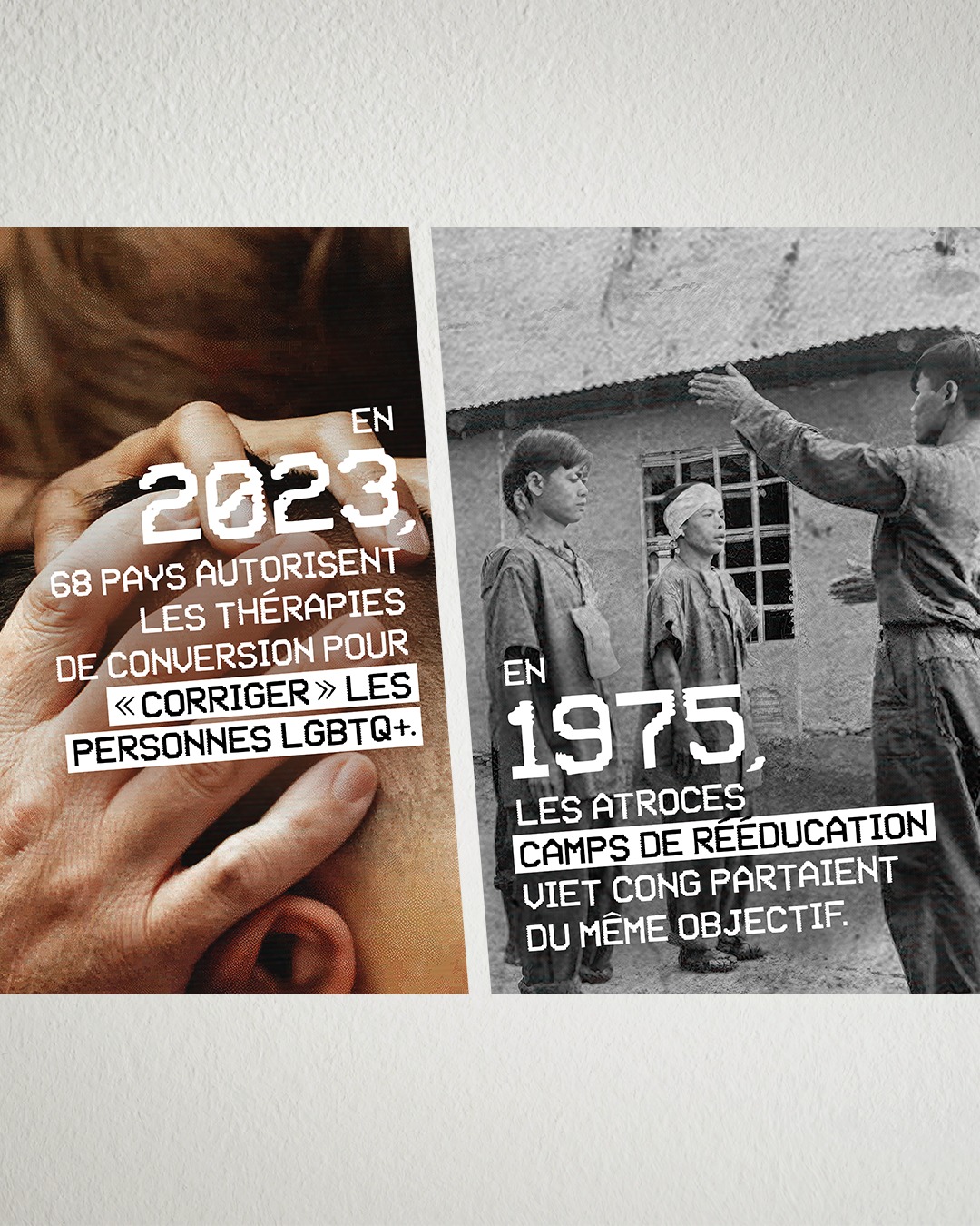 Affiche nationale de la campagne de la Fondation Émergence. On y voit deux images, une qui dit qu'en 2023, 68 pays autorisent les thérapies de conversion pour "corriger" les personnes LGBTQ+. La deuxième dit : en 1975, les atroces camps de rééducation viet cong partaient du même objectif.